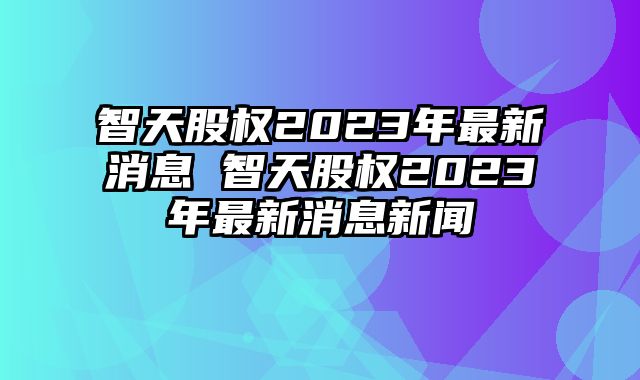 智天資訊速遞,智天資訊速遞，掌握最新動態(tài)??